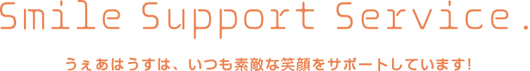 Smile Support Service うぇあはうすは、いつも素敵な笑顔をサポートしています!